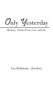 Only Yesterday : Memory.- Poems of Love Loss , and Life.