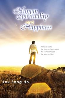 Human Spirituality and Happiness : A Tribute to Life  the Source of Inspirations  the Source of Hope  the Source of Joy