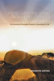 Those Days Are Gone! from Hopelessness to Happiness : The Guiding Principles Toward a Successful Life