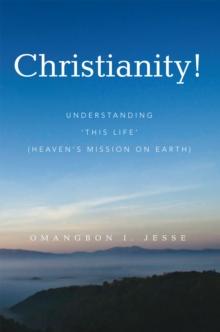 Christianity! : Understanding 'This Life' (Heaven'S Mission on Earth)