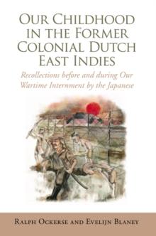 Our Childhood in the Former Colonial Dutch East Indies : Recollections Before and During Our Wartime Internment by the Japanese