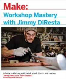 Workshop Mastery with Jimmy DiResta : A Guide to Working With Metal, Wood, Plastic, and Leather