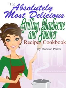 Absolutely Most Delicious Grilling, Barbecue and Smoker Recipes Cookbook