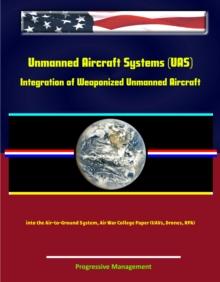 Unmanned Aircraft Systems (UAS): Integration of Weaponized Unmanned Aircraft into the Air-to-Ground System, Air War College Paper (UAVs, Drones, RPA)