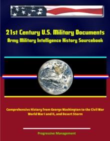 21st Century U.S. Military Documents: Army Military Intelligence History Sourcebook - Comprehensive History from George Washington to the Civil War, World War I and II, and Desert Storm