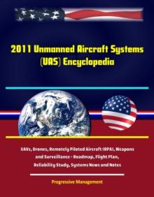 2011 Unmanned Aircraft Systems (UAS) Encyclopedia: UAVs, Drones, Remotely Piloted Aircraft (RPA), Weapons and Surveillance - Roadmap, Flight Plan, Reliability Study, Systems News and Notes