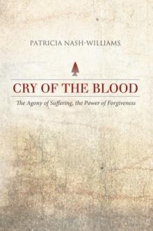 Cry of the Blood : The Agony of Suffering, the Power of Forgiveness