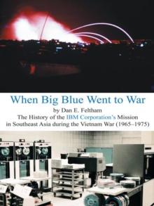 When Big Blue Went to War : A History of the Ibm Corporation'S Mission in Southeast Asia During the Vietnam War (1965-1975)