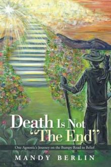 Death Is Not "The End" : One Agnostic'S Journey on the Bumpy Road to Belief