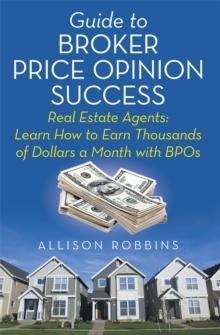 Guide to Broker Price Opinion Success : Real Estate Agents: Learn How to Earn Thousands of Dollars a Month with Bpos