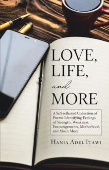 Love, Life, and More : A Self-Reflected Collection of Poems Identifying Feelings of Strength, Weakness, Encouragements, Motherhood, and Much More