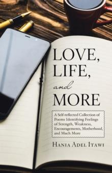 Love, Life, and More : A Self-Reflected Collection of Poems Identifying Feelings of Strength, Weakness, Encouragements, Motherhood, and Much More