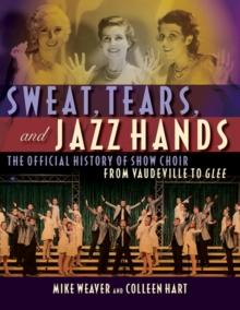 Sweat, Tears and Jazz Hands : The Official History of Show Choir from Vaudeville to Glee