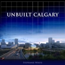 Unbuilt Calgary : A History of the City That Might Have Been