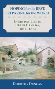 Hoping for the Best, Preparing for the Worst : Everyday Life in Upper Canada, 1812-1814