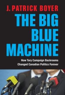 The Big Blue Machine : How Tory Campaign Backrooms Changed Canadian Politics Forever