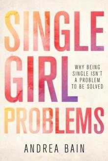 Single Girl Problems : Why Being Single Isn't a Problem to Be Solved