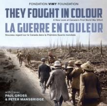 They Fought in Colour / La Guerre en couleur : A New Look at Canada's First World War Effort / Nouveau regard sur le Canada dans la Premiere Guerre mondiale