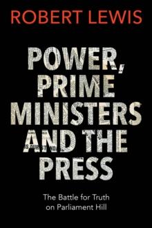 Power, Prime Ministers and the Press : The Battle for Truth on Parliament Hill