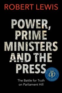 Power, Prime Ministers and the Press : The Battle for Truth on Parliament Hill