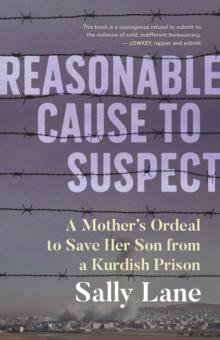 Reasonable Cause to Suspect : A Mother's Ordeal to Free Her Son from a Kurdish Prison