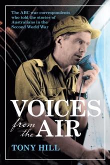 Voices From the Air : The ABC war correspondents who told the stories of Australians in the Second World War