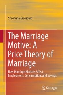 The Marriage Motive: A Price Theory of Marriage : How Marriage Markets Affect Employment, Consumption, and Savings