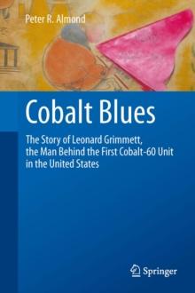 Cobalt Blues : The Story of Leonard Grimmett, the Man Behind the First Cobalt-60 Unit in the United States