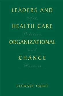 Leaders and Health Care Organizational Change : Art, Politics and Process