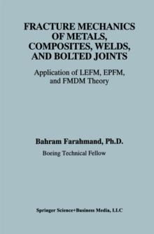 Fracture Mechanics of Metals, Composites, Welds, and Bolted Joints : Application of LEFM, EPFM, and FMDM Theory