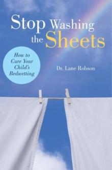 Stop Washing the Sheets : How to Cure Your Child's Bedwetting