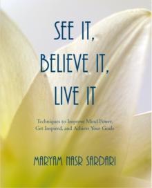 See It, Believe It, Live It : Techniques to Improve Mind Power, Get Inspired, and Achieve Your Goals