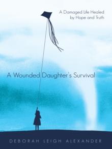 A Wounded Daughter'S Survival : A Damaged Life Healed by Hope and Truth