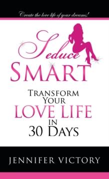 Seduce Smart : Transform Your Love Life in 30 Days