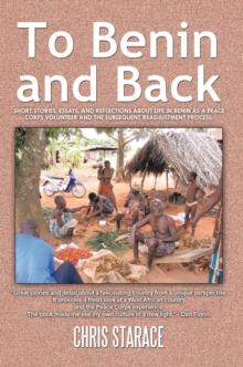 To Benin and Back : Short Stories, Essays, and Reflections About Life in Benin as a Peace Corps Volunteer and the Subsequent Readjustment Process.