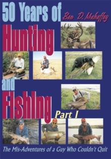 50 Years of Hunting and Fishing : The Mis-Adventures of a Guy Who Couldn't Quit  Part I