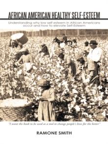 African American Healthy Self-Esteem : Understanding Why Low Self Esteem in African Americans Occur and How to Elevate Self-Esteem