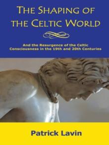 The Shaping of the Celtic World : And the Resurgence of the Celtic Consciousness in the 19Th and 20Th Centuries