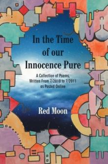 In the Time of Our Innocence Pure : A Collection of Poems,Written from 7/2010 to 7/2011 as Posted Online