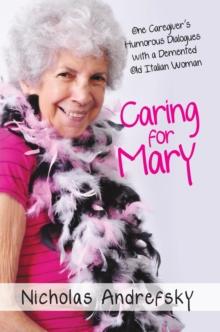 Caring for Mary : One Caregiver'S Humorous Dialogues with a Demented Old Italian Woman