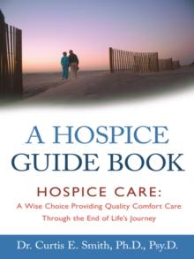 A Hospice Guide Book : Hospice Care: a Wise Choice Providing Quality Comfort Care Through the End of Life's Journey