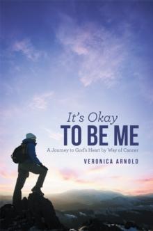 It'S Okay to Be Me : A Journey to God'S Heart by Way of Cancer