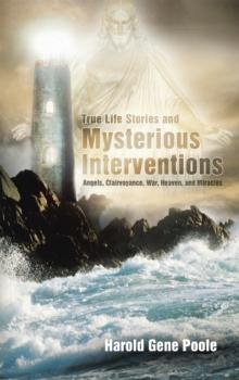 True Life Stories and Mysterious Interventions : Angels, Clairvoyance, War, Heaven, and Miracles