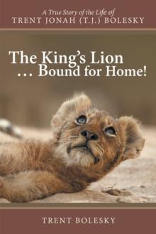 The King'S Lion ... Bound for Home! : A True Story of the Life of Trent Jonah (T.J.) Bolesky