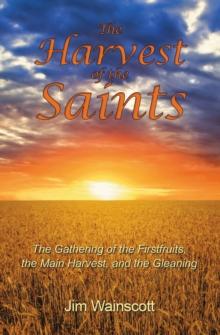 The Harvest of the Saints : The Gathering of the Firstfruits, the Main Harvest, and the Gleaning