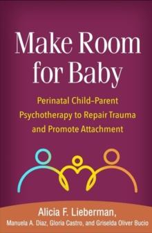 Make Room for Baby : Perinatal Child-Parent Psychotherapy to Repair Trauma and Promote Attachment