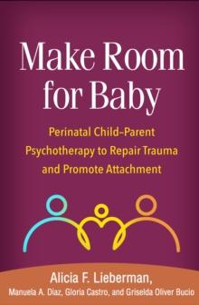 Make Room for Baby : Perinatal Child-Parent Psychotherapy to Repair Trauma and Promote Attachment