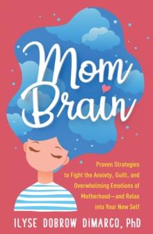 Mom Brain : Proven Strategies to Fight the Anxiety, Guilt, and Overwhelming Emotions of Motherhood-and Relax into Your New Self