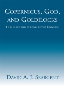 Copernicus, God, and Goldilocks : Our Place and Purpose in the Universe