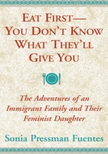 Eat First -- You Don't Know What They'll Give You : The Adventures of an Immigrant Family and Their Feminist Daughter